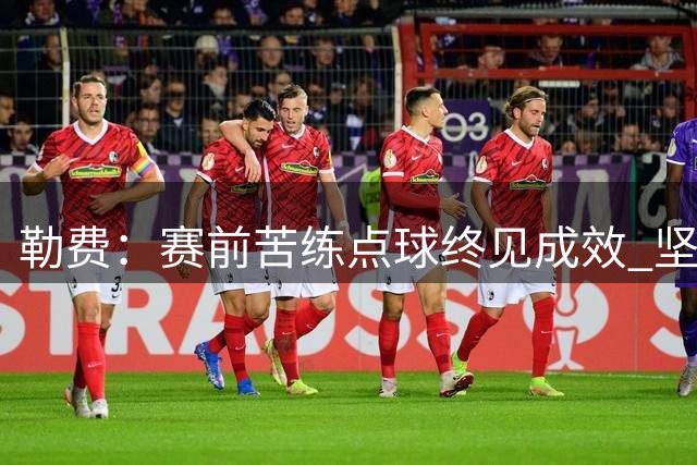 勒费：赛前苦练点球终见成效 坚信自己能为球队建功