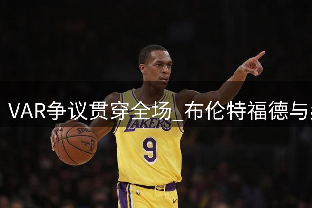 VAR争议贯穿全场 布伦特福德与桑德兰激战成和